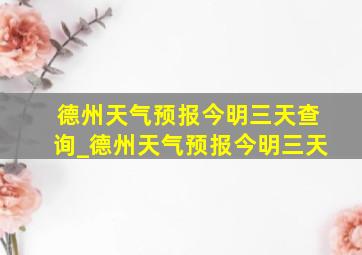 德州天气预报今明三天查询_德州天气预报今明三天
