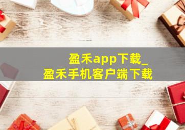 盈禾app下载_盈禾手机客户端下载
