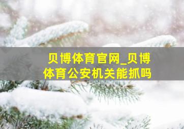 贝博体育官网_贝博体育公安机关能抓吗