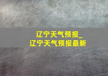 辽宁天气预报_辽宁天气预报最新